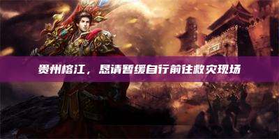 贵州榕江,恳请暂缓自行前往救灾现场