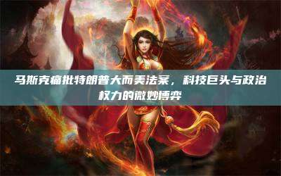 马斯克痛批特朗普大而美法案，科技巨头与政治权力的微妙博弈