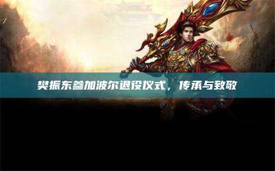 樊振东参加波尔退役仪式,传承与致敬
