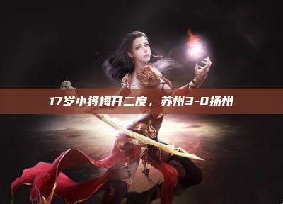 17岁小将梅开二度,苏州3-0扬州