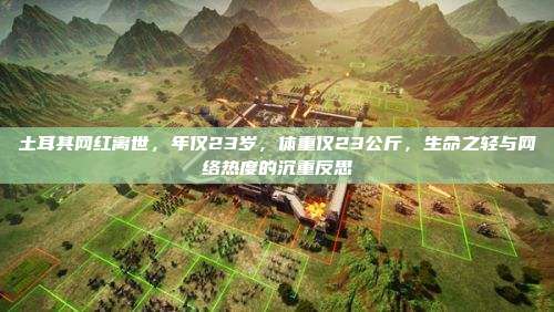 土耳其网红离世,年仅23岁,体重仅23公斤,生命之轻与网络热度的沉重反思