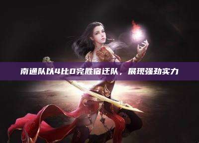 南通队以4比0完胜宿迁队,展现强劲实力