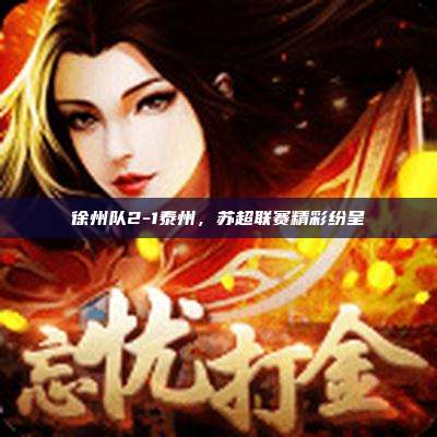 徐州队2-1泰州,苏超联赛精彩纷呈