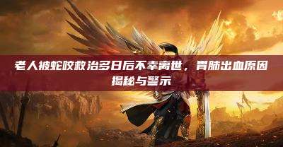 老人被蛇咬救治多日后不幸离世,胃肺出血原因揭秘与警示