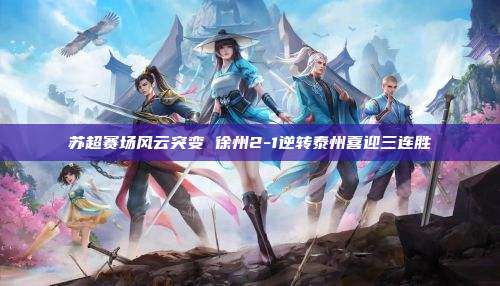 苏超赛场风云突变 徐州2-1逆转泰州喜迎三连胜