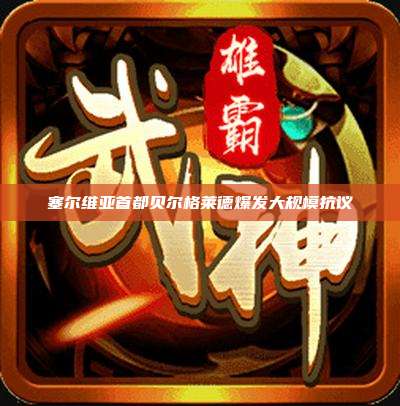 塞尔维亚首都贝尔格莱德爆发大规模抗议