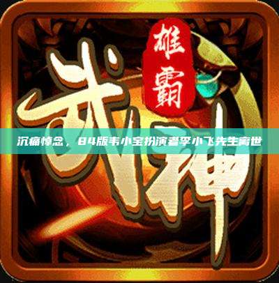 沉痛悼念，84版韦小宝扮演者李小飞先生离世