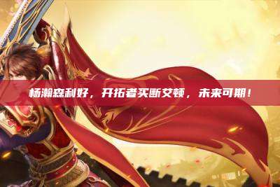 杨瀚森利好，开拓者买断艾顿，未来可期！