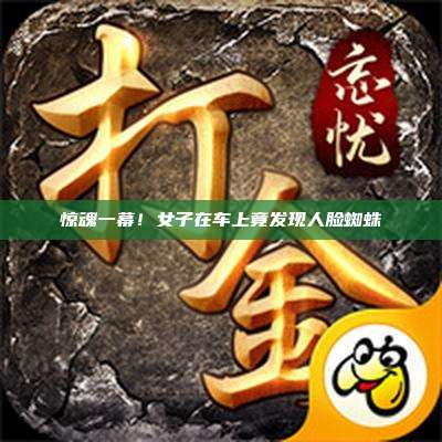 惊魂一幕!女子在车上竟发现人脸蜘蛛