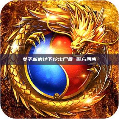 女子新房地下挖出尸骨 警方回应