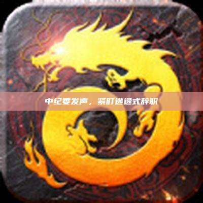 中纪委发声,紧盯逃逸式辞职