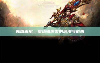 韩国首尔,爱情虫爆发的浪漫与危机