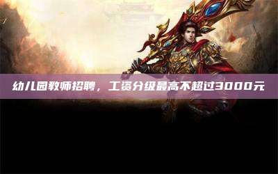 幼儿园教师招聘,工资分级最高不超过3000元