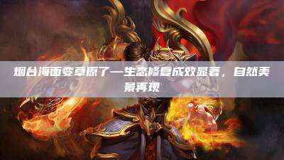 烟台海面变草原了—生态修复成效显著，自然美景再现