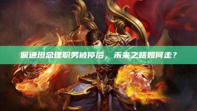 佩通坦总理职务被停后,未来之路如何走?
