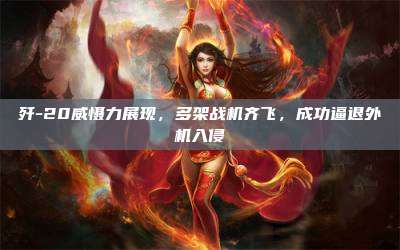 歼-20威慑力展现，多架战机齐飞，成功逼退外机入侵