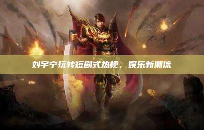 刘宇宁玩转短剧式热梗,娱乐新潮流