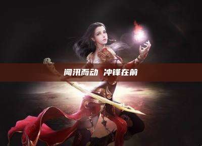 闻汛而动 冲锋在前