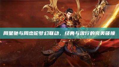 周星驰与周杰伦梦幻联动,经典与流行的完美碰撞