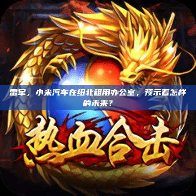 雷军,小米汽车在纽北租用办公室,预示着怎样的未来?
