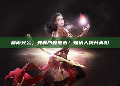 暴雨突袭,夫妻命丧电击!知情人揭开真相