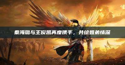 秦海璐与王俊凯再度携手,共绘姐弟情深
