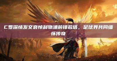 C罗深情发文哀悼利物浦前锋若塔,足球界共同缅怀传奇