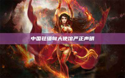 中国驻缅甸大使馆严正声明