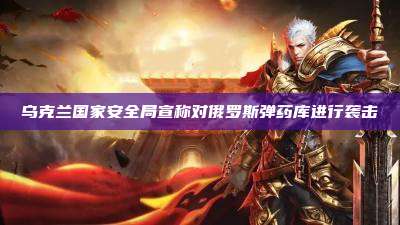 乌克兰国家安全局宣称对俄罗斯弹药库进行袭击