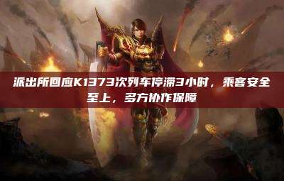 派出所回应K1373次列车停滞3小时，乘客安全至上，多方协作保障