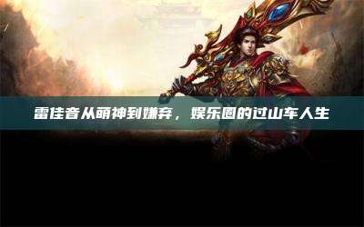 雷佳音从萌神到嫌弃,娱乐圈的过山车人生