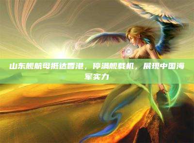 山东舰航母抵达香港，停满舰载机，展现中国海军实力