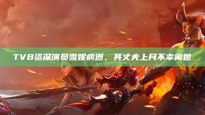 TVB资深演员雪妮病逝,其丈夫上月不幸离世
