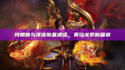 特朗普与泽连斯基通话,美乌关系新篇章