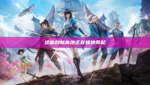 这些创新高地正在拔地而起