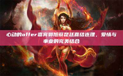 心动的offer嘉宾郭旭蔡昆廷喜结连理,爱情与事业的完美结合