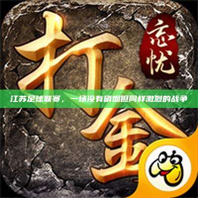 江苏足球联赛,一场没有硝烟但同样激烈的战争
