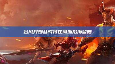 台风丹娜丝或将在闽浙沿海登陆