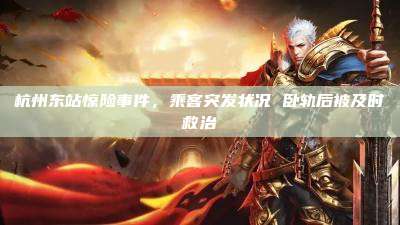 杭州东站惊险事件,乘客突发状况 卧轨后被及时救治