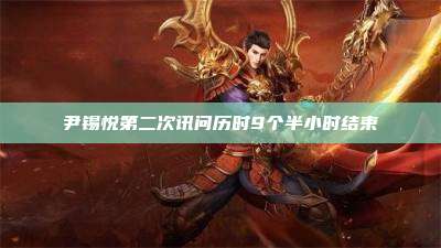 尹锡悦第二次讯问历时9个半小时结束