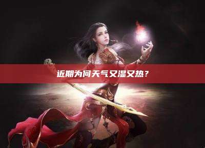 近期为何天气又湿又热?