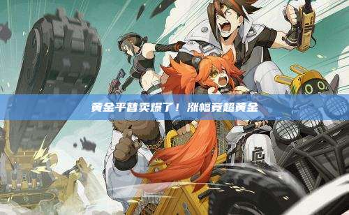 黄金平替卖爆了!涨幅竟超黄金