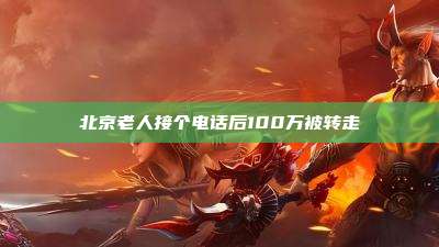 北京老人接个电话后100万被转走
