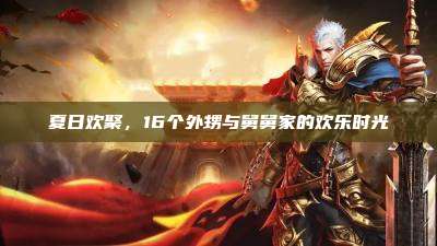 夏日欢聚,16个外甥与舅舅家的欢乐时光