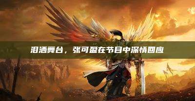 泪洒舞台,张可盈在节目中深情回应
