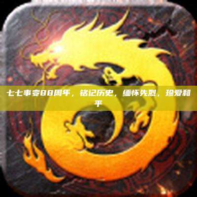 七七事变88周年，铭记历史，缅怀先烈，珍爱和平