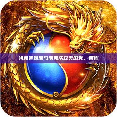 特朗普回应马斯克成立美国党，荒谬