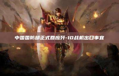 中国国防部正式回应歼-10战机出口事宜