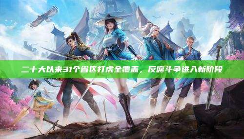 二十大以来31个省区打虎全覆盖,反腐斗争进入新阶段