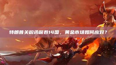 特朗普关税函席卷14国,黄金市场如何应对?
